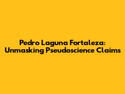 Pedro Laguna Fortaleza: Unmasking Pseudoscience Claims