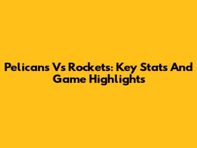 Pelicans Vs Rockets: Key Stats And Game Highlights