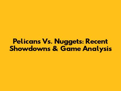 Pelicans Vs. Nuggets: Recent Showdowns & Game Analysis