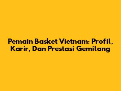 Pemain Basket Vietnam: Profil, Karir, Dan Prestasi Gemilang