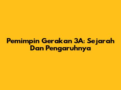 Pemimpin Gerakan 3A: Sejarah Dan Pengaruhnya