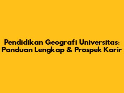 Pendidikan Geografi Universitas: Panduan Lengkap & Prospek Karir