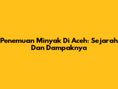Penemuan Minyak Di Aceh: Sejarah Dan Dampaknya