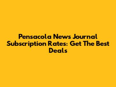 Pensacola News Journal Subscription Rates: Get The Best Deals