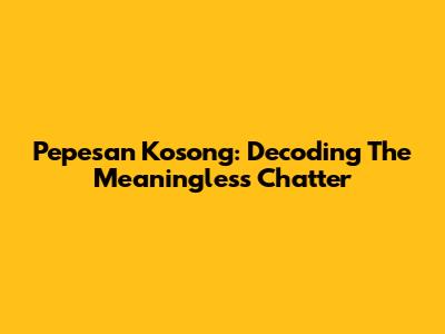 Pepesan Kosong: Decoding The Meaningless Chatter