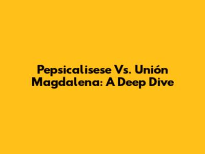 Pepsicalisese Vs. Unión Magdalena: A Deep Dive