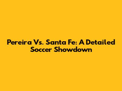Pereira Vs. Santa Fe: A Detailed Soccer Showdown