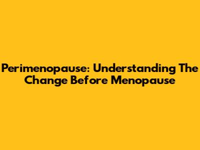 Perimenopause: Understanding The Change Before Menopause