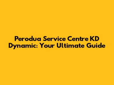 Perodua Service Centre KD Dynamic: Your Ultimate Guide