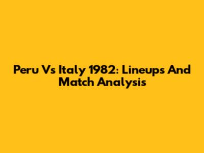 Peru Vs Italy 1982: Lineups And Match Analysis