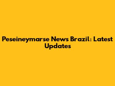 Peseineymarse News Brazil: Latest Updates
