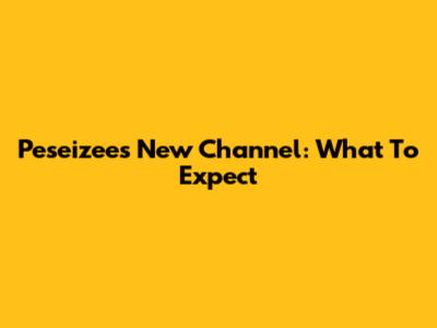 Peseizees New Channel: What To Expect