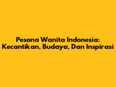 Pesona Wanita Indonesia: Kecantikan, Budaya, Dan Inspirasi