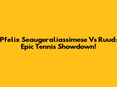 Pfelix Seaugeraliassimese Vs Ruud: Epic Tennis Showdown!