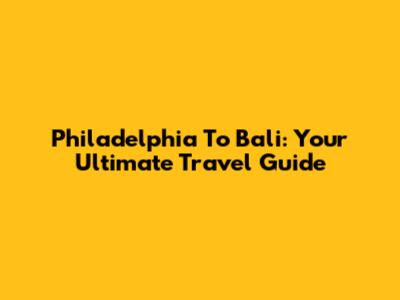 Philadelphia To Bali: Your Ultimate Travel Guide