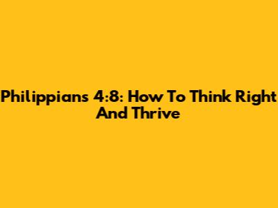 Philippians 4:8: How To Think Right And Thrive