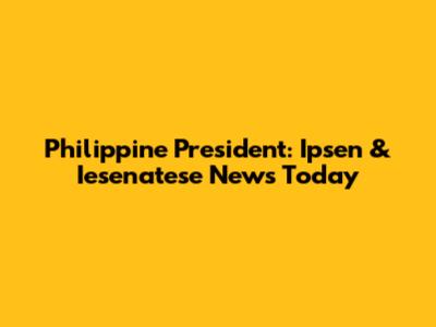 Philippine President: Ipsen & Iesenatese News Today
