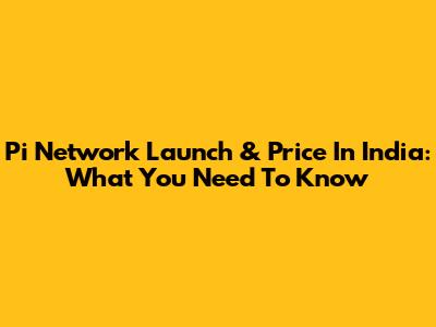Pi Network Launch & Price In India: What You Need To Know