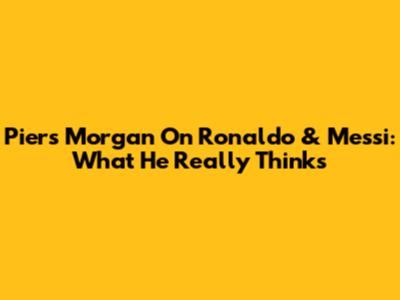 Piers Morgan On Ronaldo & Messi: What He Really Thinks