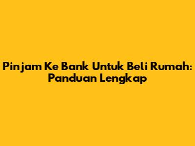 Pinjam Ke Bank Untuk Beli Rumah: Panduan Lengkap