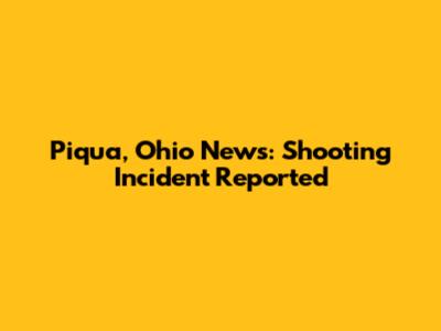 Piqua, Ohio News: Shooting Incident Reported