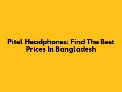 Pitel Headphones: Find The Best Prices In Bangladesh