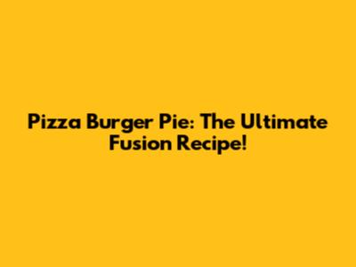 Pizza Burger Pie: The Ultimate Fusion Recipe!