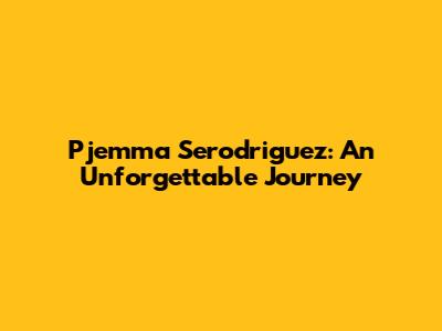 Pjemma Serodriguez: An Unforgettable Journey