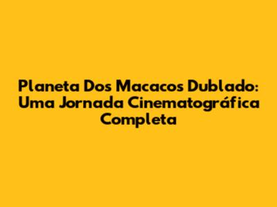 Planeta Dos Macacos Dublado: Uma Jornada Cinematográfica Completa