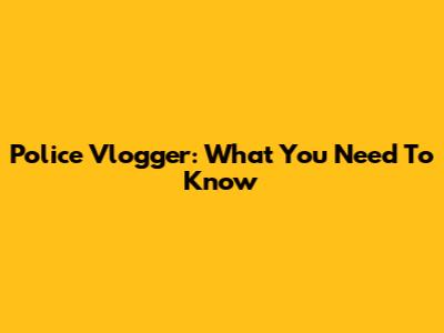 Police Vlogger: What You Need To Know