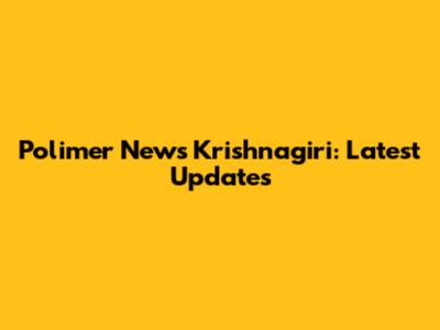 Polimer News Krishnagiri: Latest Updates