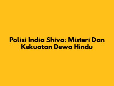 Polisi India Shiva: Misteri Dan Kekuatan Dewa Hindu