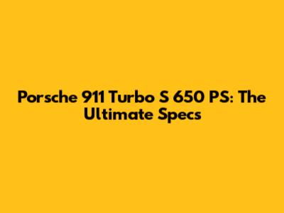 Porsche 911 Turbo S 650 PS: The Ultimate Specs