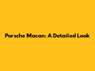 Porsche Macan: A Detailed Look