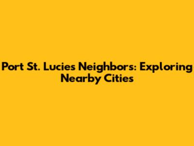 Port St. Lucie's Neighbors: Exploring Nearby Cities
