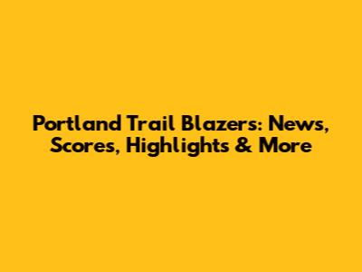 Portland Trail Blazers: News, Scores, Highlights & More