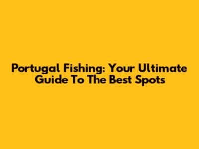 Portugal Fishing: Your Ultimate Guide To The Best Spots