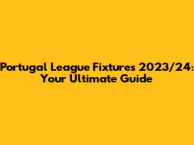 Portugal League Fixtures 2023/24: Your Ultimate Guide