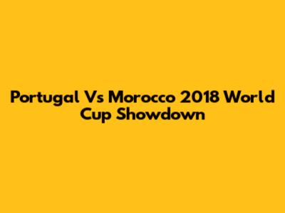 Portugal Vs Morocco 2018 World Cup Showdown