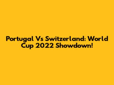 Portugal Vs Switzerland: World Cup 2022 Showdown!