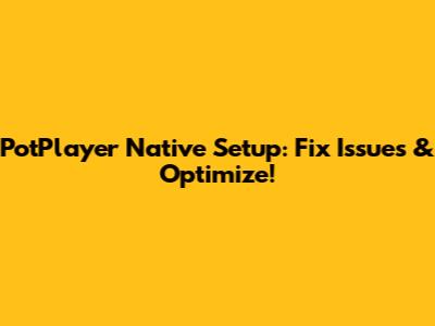 PotPlayer Native Setup: Fix Issues & Optimize!