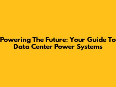 Powering The Future: Your Guide To Data Center Power Systems