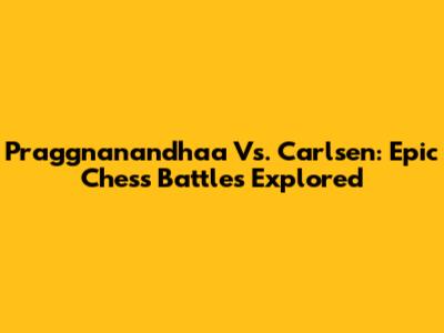 Praggnanandhaa Vs. Carlsen: Epic Chess Battles Explored