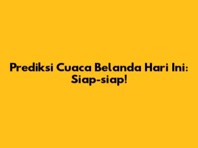 Prediksi Cuaca Belanda Hari Ini: Siap-siap!