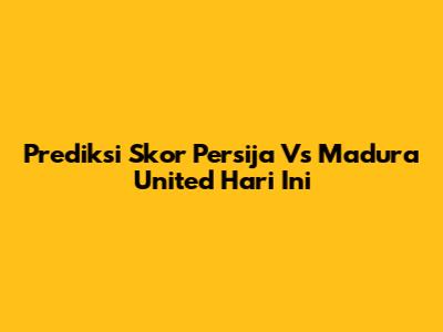 Prediksi Skor Persija Vs Madura United Hari Ini
