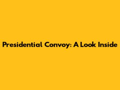 Presidential Convoy: A Look Inside