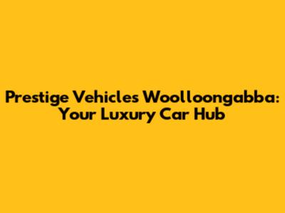 Prestige Vehicles Woolloongabba: Your Luxury Car Hub