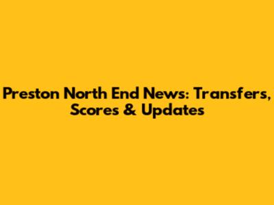 Preston North End News: Transfers, Scores & Updates