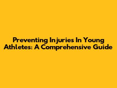 Preventing Injuries In Young Athletes: A Comprehensive Guide