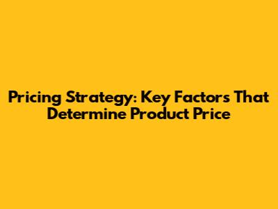 Pricing Strategy: Key Factors That Determine Product Price